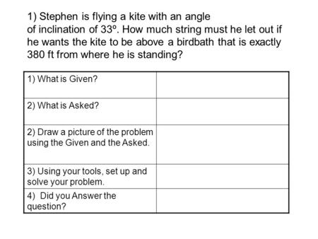 1) What is Given? 2) What is Asked? 2) Draw a picture of the problem using the Given and the Asked. 3) Using your tools, set up and solve your problem.