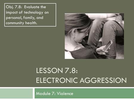 LESSON 7.8: ELECTRONIC AGGRESSION Module 7: Violence Obj. 7.8: Evaluate the impact of technology on personal, family, and community health.