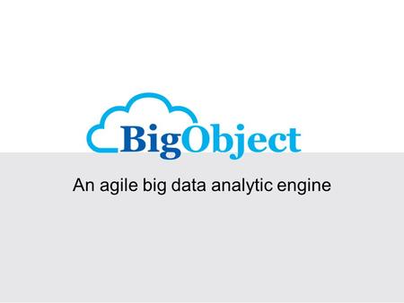 An agile big data analytic engine. The BigObject: What and Why? to analyze big data on real-time basis Mission an agile analytic engine which stores and.