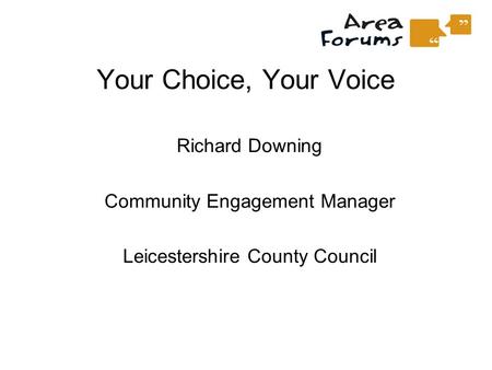 Your Choice, Your Voice Richard Downing Community Engagement Manager Leicestershire County Council.