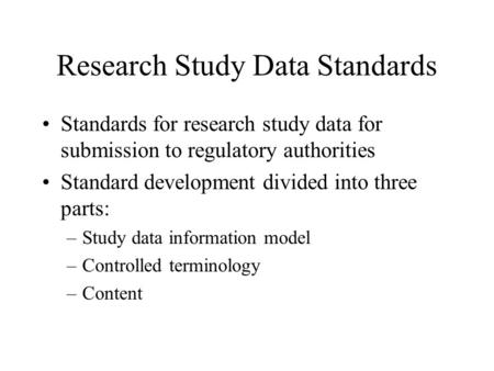 Research Study Data Standards Standards for research study data for submission to regulatory authorities Standard development divided into three parts: