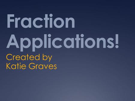 Fraction Applications! Created by Katie Graves. What is a Fraction?  Fraction: A Part of a Whole  Fractions have 2 components:  Numerator (Top Number)