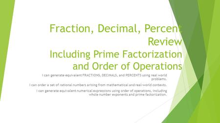 Fraction, Decimal, Percent Review Including Prime Factorization and Order of Operations I can generate equivalent FRACTIONS, DECIMALS, and PERCENTS using.