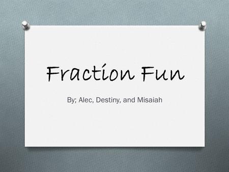 Fraction Fun By; Alec, Destiny, and Misaiah. What are fractions? O Some people say that factions are mean and scary. But actually, their quite easy. You.