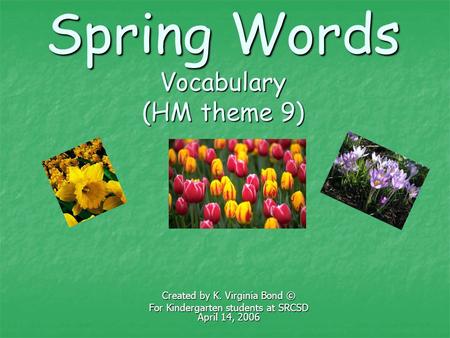 Spring Words Vocabulary (HM theme 9) Created by K. Virginia Bond © For Kindergarten students at SRCSD April 14, 2006.