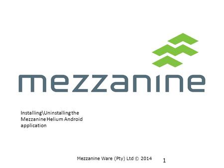 1 Mezzanine Ware (Pty) Ltd © 2014 Installing\Uninstalling the Mezzanine Helium Android application.