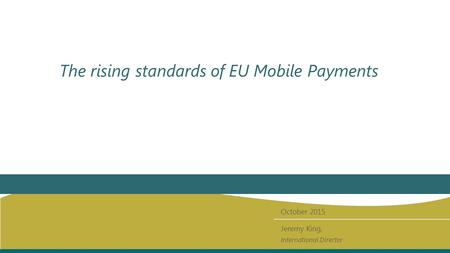 The rising standards of EU Mobile Payments October 2015 Jeremy King, International Director.