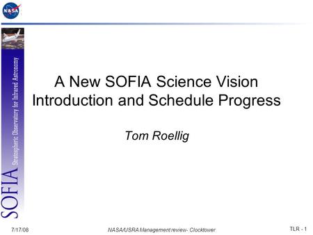 7/17/08NASA/USRA Management review- Clocktower TLR - 1 A New SOFIA Science Vision Introduction and Schedule Progress Tom Roellig.