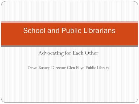 Advocating for Each Other Dawn Bussey, Director Glen Ellyn Public Library School and Public Librarians.