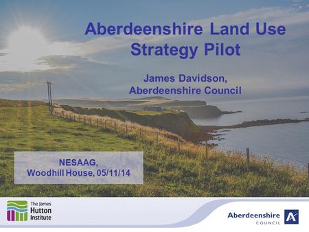 Aberdeenshire Land Use Strategy Pilot James Davidson, Aberdeenshire Council NESAAG, Woodhill House, 05/11/14.