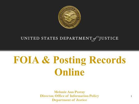 FOIA & Posting Records Online Melanie Ann Pustay Director, Office of Information Policy Department of Justice 1.