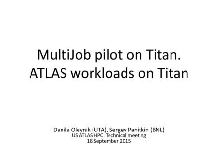 MultiJob pilot on Titan. ATLAS workloads on Titan Danila Oleynik (UTA), Sergey Panitkin (BNL) US ATLAS HPC. Technical meeting 18 September 2015.