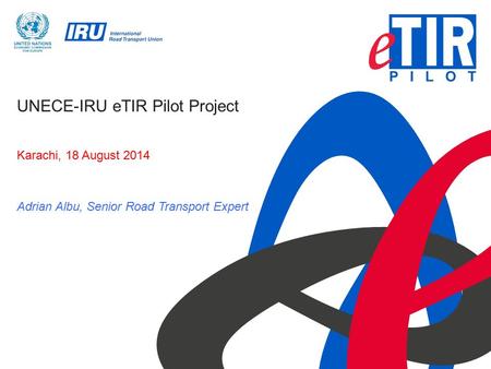 UNECE-IRU eTIR Pilot Project Karachi, 18 August 2014 Adrian Albu, Senior Road Transport Expert.