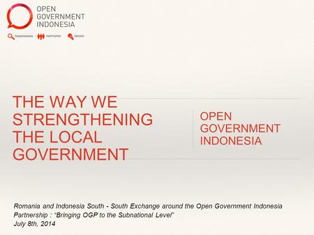 Romania and Indonesia South - South Exchange around the Open Government Indonesia Partnership : “Bringing OGP to the Subnational Level” July 8th, 2014.