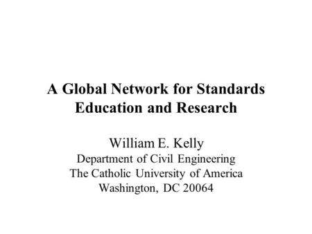 A Global Network for Standards Education and Research William E. Kelly Department of Civil Engineering The Catholic University of America Washington, DC.