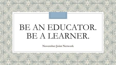 BE AN EDUCATOR. BE A LEARNER. November Joint Network.