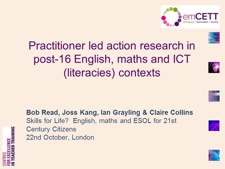 Practitioner led action research in post-16 English, maths and ICT (literacies) contexts Bob Read, Joss Kang, Ian Grayling & Claire Collins Skills for.