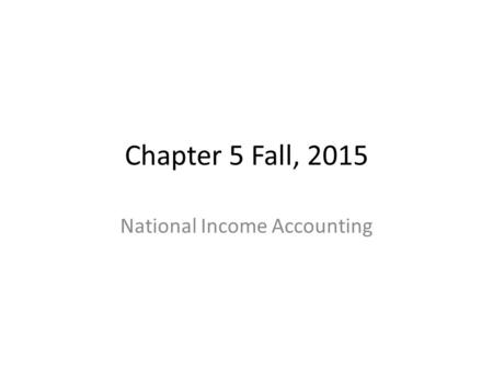 Chapter 5 Fall, 2015 National Income Accounting. Now we study the branch of macroeconomics that examines aggregate performance of all markets in the market.