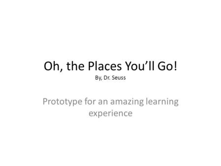 Oh, the Places You’ll Go! By, Dr. Seuss Prototype for an amazing learning experience.