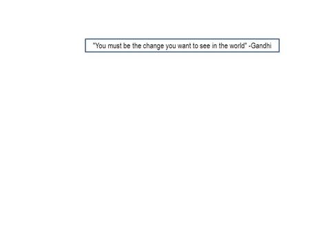 You must be the change you want to see in the world -Gandhi.