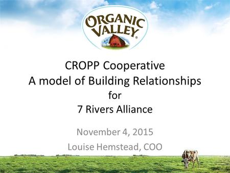 CROPP Cooperative A model of Building Relationships for 7 Rivers Alliance November 4, 2015 Louise Hemstead, COO.