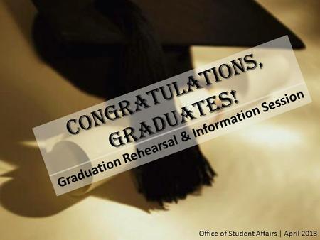 CONGRATULATIONS, GRADUATES! Graduation Rehearsal & Information Session Office of Student Affairs | April 2013.