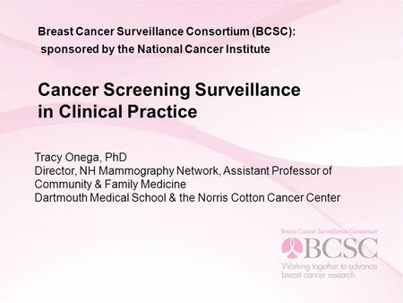 Breast Cancer Surveillance Consortium (BCSC): sponsored by the National Cancer Institute Cancer Screening Surveillance in Clinical Practice Tracy Onega,