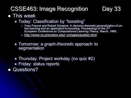 CSSE463: Image Recognition Day 33 This week This week Today: Classification by “boosting” Today: Classification by “boosting” Yoav Freund and Robert Schapire.