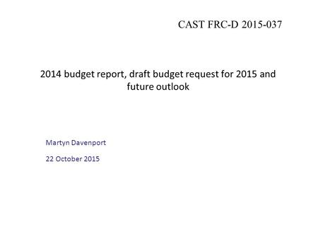 2014 budget report, draft budget request for 2015 and future outlook Martyn Davenport 22 October 2015 CAST FRC-D 2015-037.