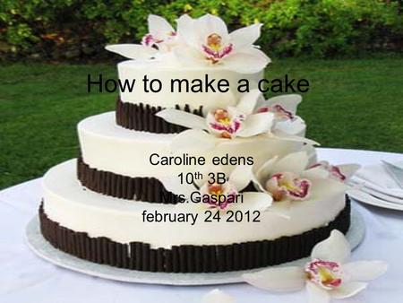 How to make a cake Caroline edens 10 th 3B Mrs.Gaspari february 24 2012.