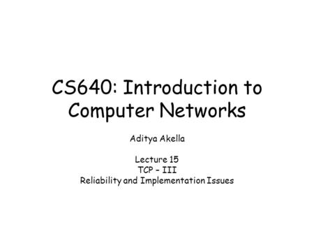 CS640: Introduction to Computer Networks Aditya Akella Lecture 15 TCP – III Reliability and Implementation Issues.