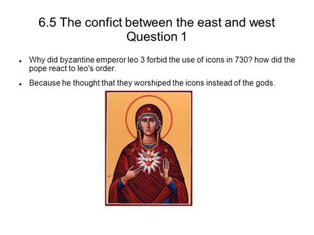 6.5 The confict between the east and west Question 1 Why did byzantine emperor leo 3 forbid the use of icons in 730? how did the pope react to leo's order.