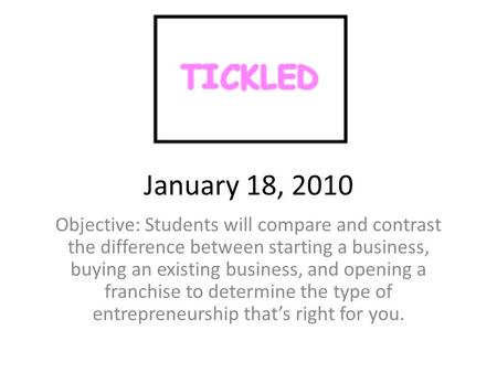 January 18, 2010 Objective: Students will compare and contrast the difference between starting a business, buying an existing business, and opening a franchise.