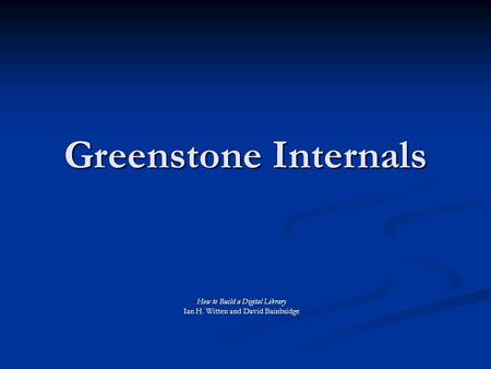 Greenstone Internals How to Build a Digital Library Ian H. Witten and David Bainbridge.