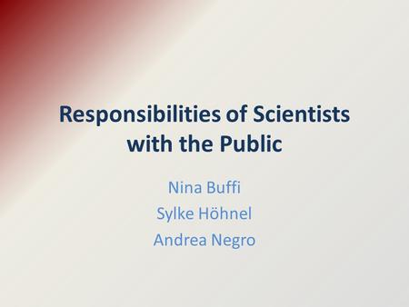 Responsibilities of Scientists with the Public Nina Buffi Sylke Höhnel Andrea Negro.