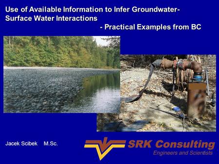 Use of Available Information to Infer Groundwater- Surface Water Interactions - Practical Examples from BC - Practical Examples from BC Jacek Scibek M.Sc.