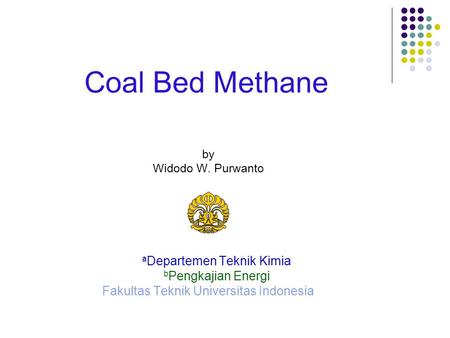 Coal Bed Methane by Widodo W. Purwanto a Departemen Teknik Kimia b Pengkajian Energi Fakultas Teknik Universitas Indonesia.