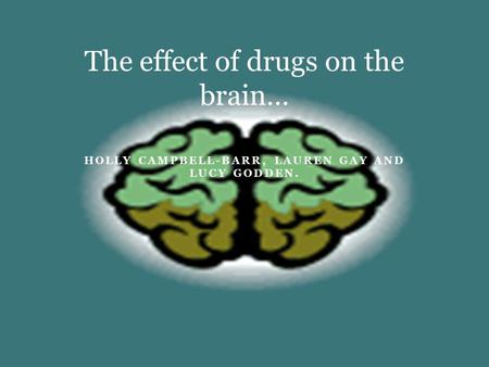 HOLLY CAMPBELL-BARR, LAUREN GAY AND LUCY GODDEN. The effect of drugs on the brain…