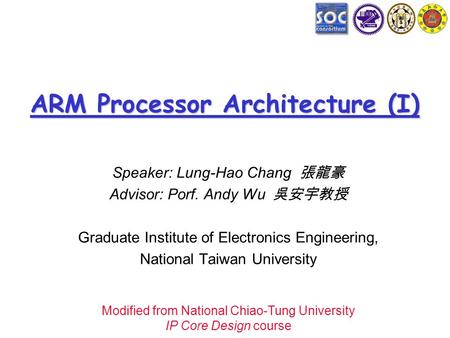 ARM Processor Architecture (I) Speaker: Lung-Hao Chang 張龍豪 Advisor: Porf. Andy Wu 吳安宇教授 Graduate Institute of Electronics Engineering, National Taiwan.