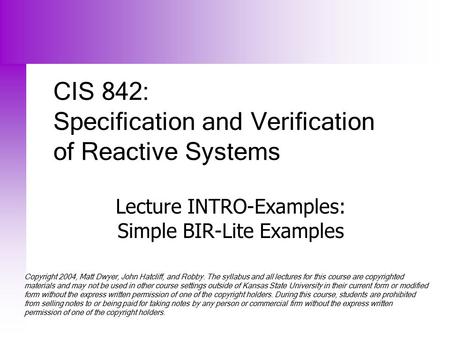 CIS 842: Specification and Verification of Reactive Systems Lecture INTRO-Examples: Simple BIR-Lite Examples Copyright 2004, Matt Dwyer, John Hatcliff,