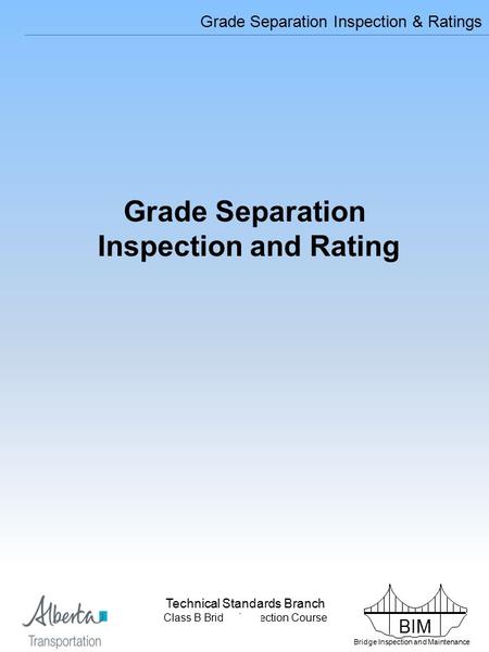 BIM Bridge Inspection and Maintenance Technical Standards Branch Class B Bridge Inspection Course Grade Separation Inspection & Ratings Grade Separation.