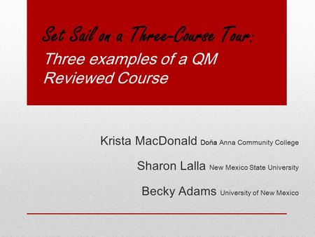 Set Sail on a Three-Course Tour: Three examples of a QM Reviewed Course Krista MacDonald Doña Anna Community College Sharon Lalla New Mexico State University.