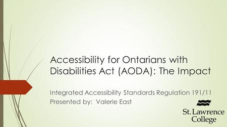 Accessibility for Ontarians with Disabilities Act (AODA): The Impact Integrated Accessibility Standards Regulation 191/11 Presented by: Valerie East.