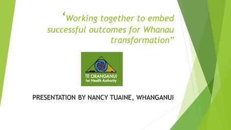 ‘ Working together to embed successful outcomes for Whanau transformation” PRESENTATION BY NANCY TUAINE, WHANGANUI.