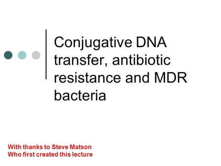 Conjugative DNA transfer, antibiotic resistance and MDR bacteria With thanks to Steve Matson Who first created this lecture.