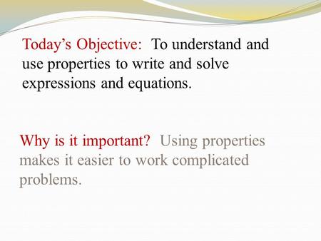 Today’s Objective: To understand and use properties to write and solve expressions and equations. Why is it important? Using properties makes it easier.