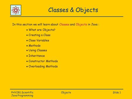 PHY281 Scientific Java Programming ObjectsSlide 1 Classes & Objects In this section we will learn about Classes and Objects in Java :  What are Objects?