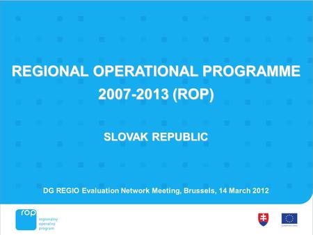 REGIONAL OPERATIONAL PROGRAMME 2007-2013 (ROP) SLOVAK REPUBLIC DG REGIO Evaluation Network Meeting, Brussels, 14 March 2012.