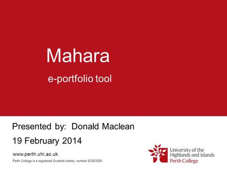 Mahara Presented by: Donald Maclean 19 February 2014 e-portfolio tool www.perth.uhi.ac.uk Perth College is a registered Scottish charity, number SC021209.