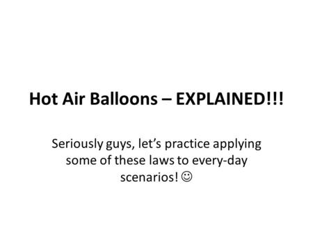 Hot Air Balloons – EXPLAINED!!! Seriously guys, let’s practice applying some of these laws to every-day scenarios!